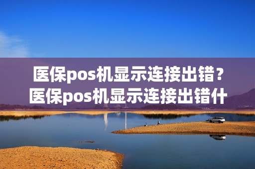 医保pos机显示连接出错？医保pos机显示连接出错什么意思