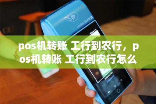 pos机转账 工行到农行，pos机转账 工行到农行怎么转
