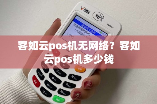 客如云pos机无网络？客如云pos机多少钱