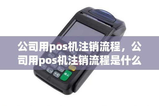 公司用pos机注销流程，公司用pos机注销流程是什么