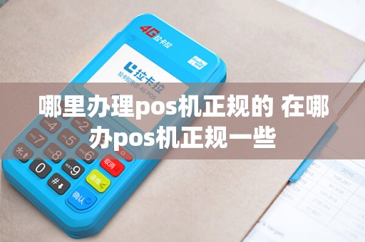 哪里办理pos机正规的 在哪办pos机正规一些