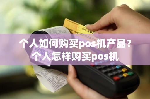 个人如何购买pos机产品？个人怎样购买pos机