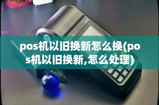 pos机以旧换新怎么换(pos机以旧换新,怎么处理)