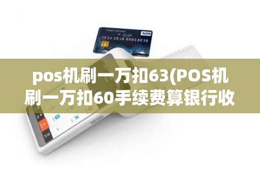 pos机刷一万扣63(POS机刷一万扣60手续费算银行收入吗)