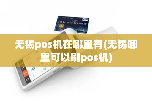 无锡pos机在哪里有(无锡哪里可以刷pos机)