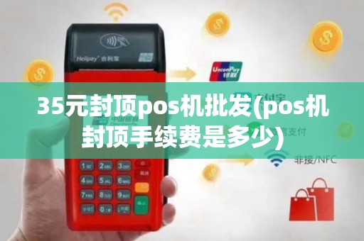 35元封顶pos机批发(pos机封顶手续费是多少)