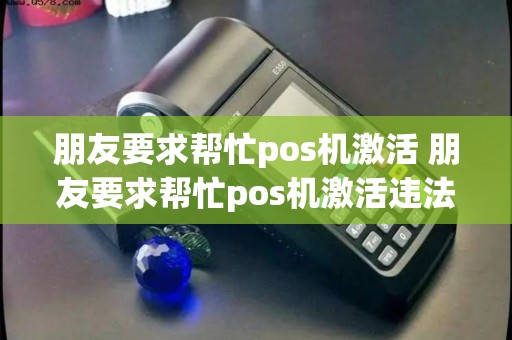 朋友要求帮忙pos机激活 朋友要求帮忙pos机激活违法吗