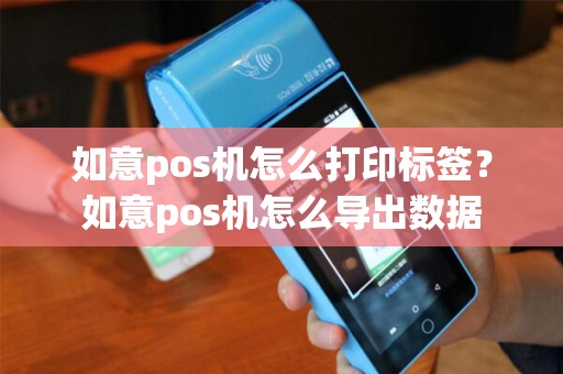 如意pos机怎么打印标签？如意pos机怎么导出数据