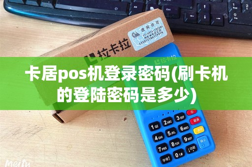 卡居pos机登录密码(刷卡机的登陆密码是多少)