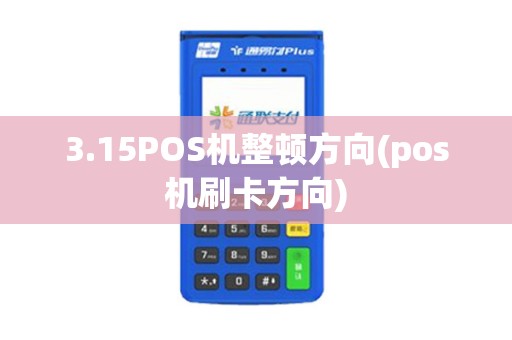 3.15POS机整顿方向(pos机刷卡方向)