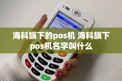海科旗下的pos机 海科旗下pos机名字叫什么