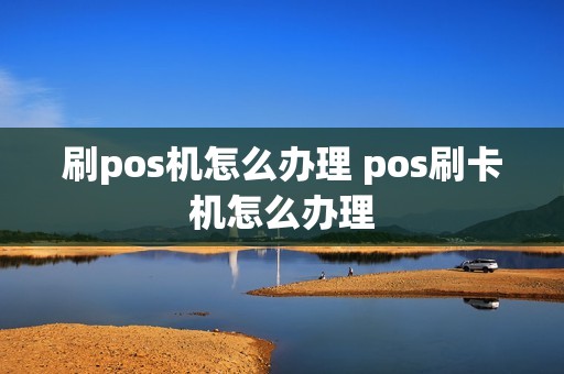 刷pos机怎么办理 pos刷卡机怎么办理