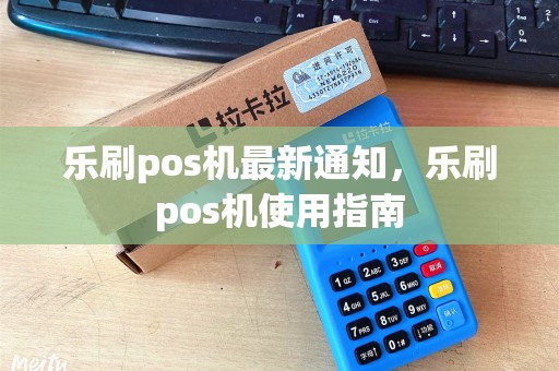 乐刷pos机最新通知，乐刷pos机使用指南