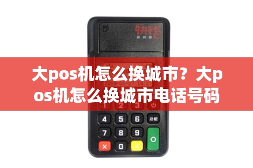 大pos机怎么换城市？大pos机怎么换城市电话号码