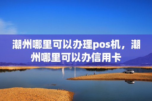 潮州哪里可以办理pos机，潮州哪里可以办信用卡