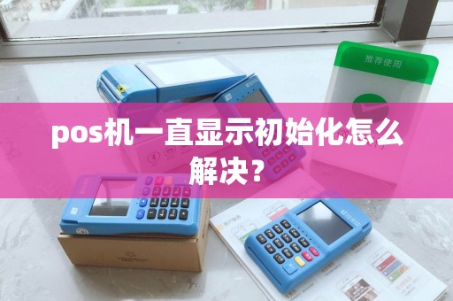 pos机一直显示初始化怎么解决？