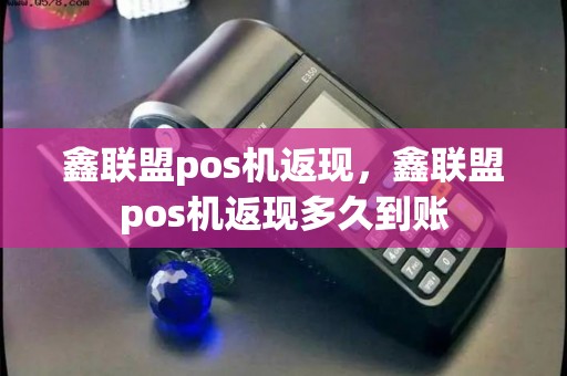 鑫联盟pos机返现，鑫联盟pos机返现多久到账