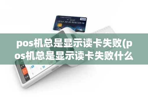 pos机总是显示读卡失败(pos机总是显示读卡失败什么原因)