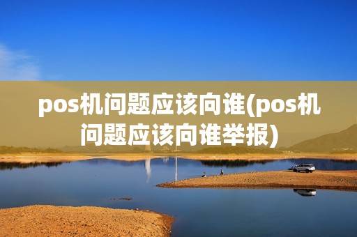 pos机问题应该向谁(pos机问题应该向谁举报)