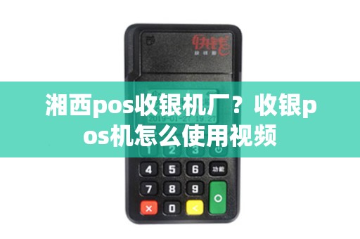湘西pos收银机厂？收银pos机怎么使用视频