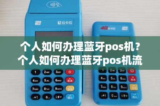个人如何办理蓝牙pos机？个人如何办理蓝牙pos机流程