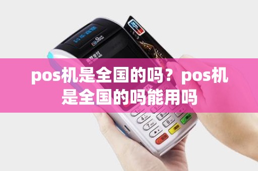 pos机是全国的吗？pos机是全国的吗能用吗
