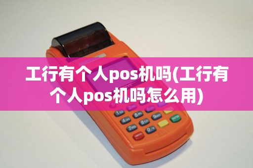 工行有个人pos机吗(工行有个人pos机吗怎么用)