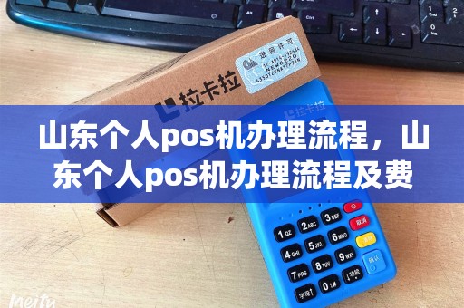 山东个人pos机办理流程，山东个人pos机办理流程及费用