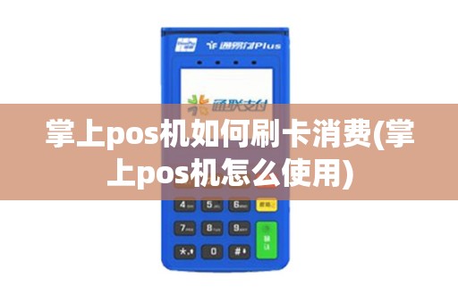 掌上pos机如何刷卡消费(掌上pos机怎么使用)