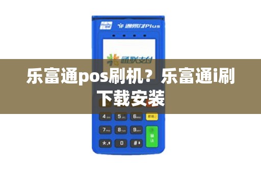 乐富通pos刷机？乐富通i刷下载安装