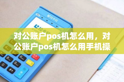 对公账户pos机怎么用，对公账户pos机怎么用手机操作