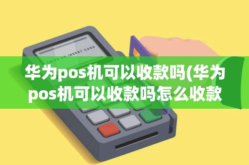 华为pos机可以收款吗(华为pos机可以收款吗怎么收款)