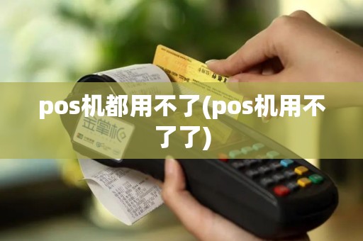pos机都用不了(pos机用不了了)