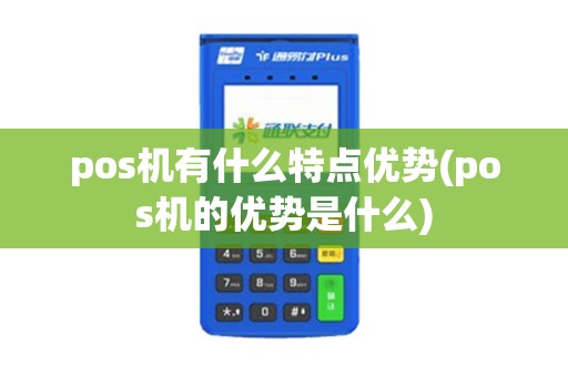 pos机有什么特点优势(pos机的优势是什么)