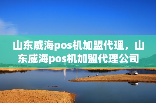 山东威海pos机加盟代理，山东威海pos机加盟代理公司