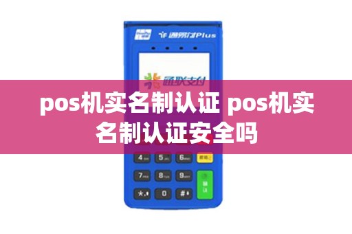 pos机实名制认证 pos机实名制认证安全吗