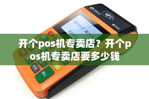 开个pos机专卖店？开个pos机专卖店要多少钱