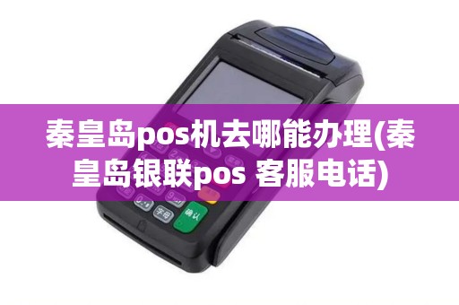 秦皇岛pos机去哪能办理(秦皇岛银联pos 客服电话)