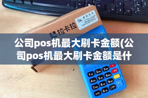 公司pos机最大刷卡金额(公司pos机最大刷卡金额是什么)