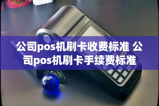 公司pos机刷卡收费标准 公司pos机刷卡手续费标准