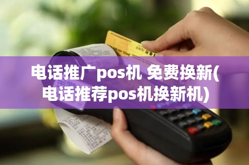 电话推广pos机 免费换新(电话推荐pos机换新机)