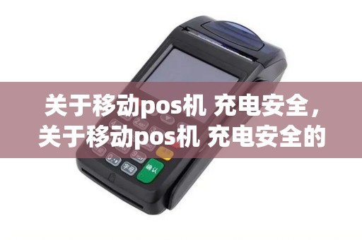 关于移动pos机 充电安全，关于移动pos机 充电安全的说法