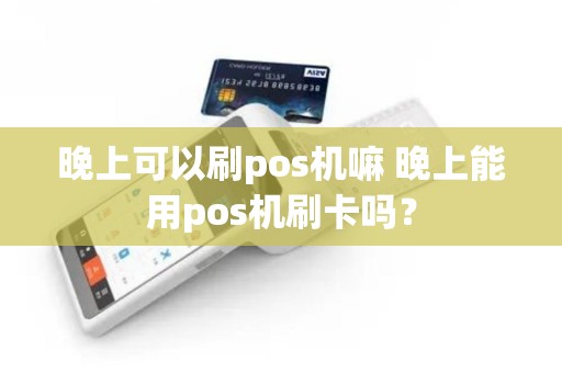 晚上可以刷pos机嘛 晚上能用pos机刷卡吗？