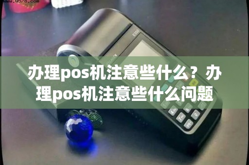 办理pos机注意些什么？办理pos机注意些什么问题