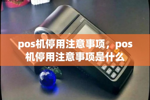 pos机停用注意事项，pos机停用注意事项是什么