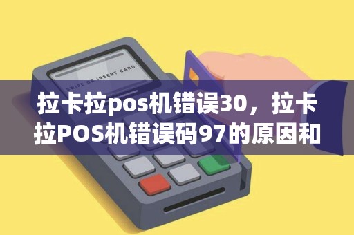 拉卡拉pos机错误30，拉卡拉POS机错误码97的原因和解决办法