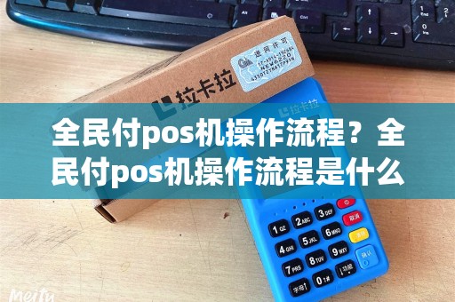 全民付pos机操作流程？全民付pos机操作流程是什么
