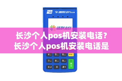 长沙个人pos机安装电话？长沙个人pos机安装电话是多少