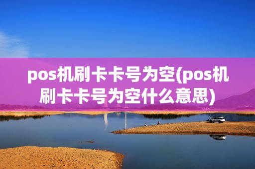 pos机刷卡卡号为空(pos机刷卡卡号为空什么意思)