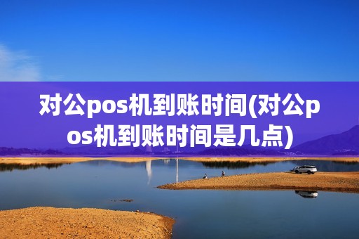 对公pos机到账时间(对公pos机到账时间是几点)